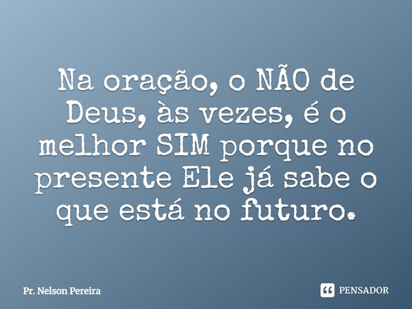 ⁠Na oração, o NÃO de Deus, às vezes,é o melhor SIM porque no
presente Ele já sabe o queestá no futuro.... Frase de Pr. Nelson Pereira.