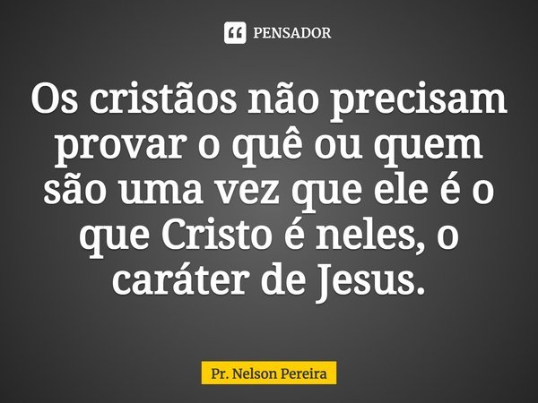 ⁠Os cristãos não precisam provar o quê ou quem são uma vez que ele é o que Cristo é neles, o caráter de Jesus.... Frase de Pr. Nelson Pereira.