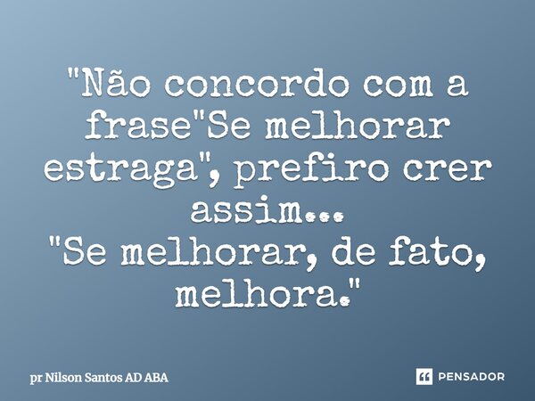 ⁠"Não concordo com a frase "Se melhorar estraga", prefiro crer assim... "Se melhorar, de fato, melhora."... Frase de Pr Nilson Santos AD ABA.