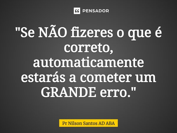 ⁠"Se NÃO fizeres o que é correto, automaticamente estarás a cometer um GRANDE erro."... Frase de Pr Nilson Santos AD ABA.