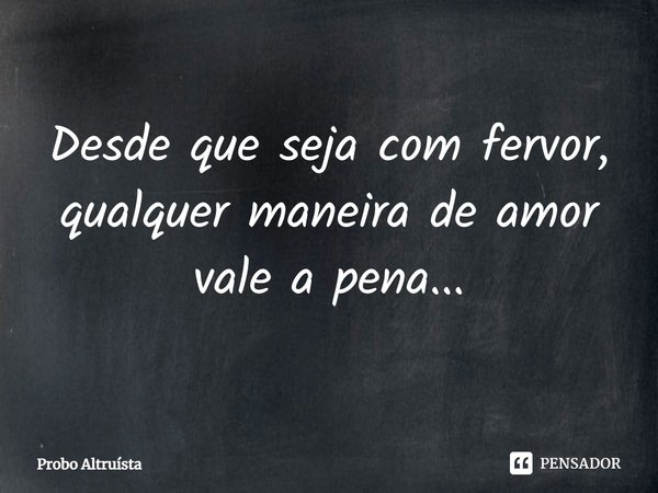 ⁠Desde que seja com fervor, qualquer maneira de amor vale a pena...... Frase de Probo Altruísta.