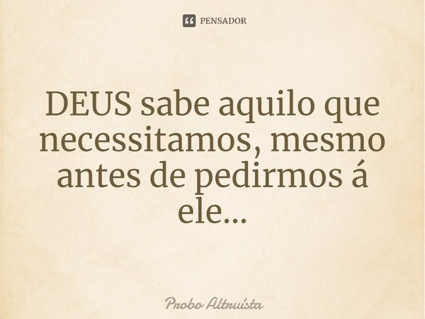 ⁠DEUS sabe aquilo que necessitamos, mesmo antes de pedirmos á ele...... Frase de Probo Altruísta.