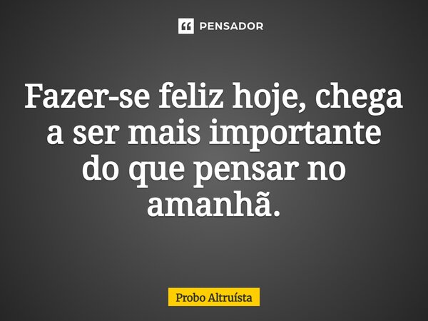 ⁠Fazer-se feliz hoje, chega a ser mais importante do que pensar no amanhã.... Frase de Probo Altruísta.
