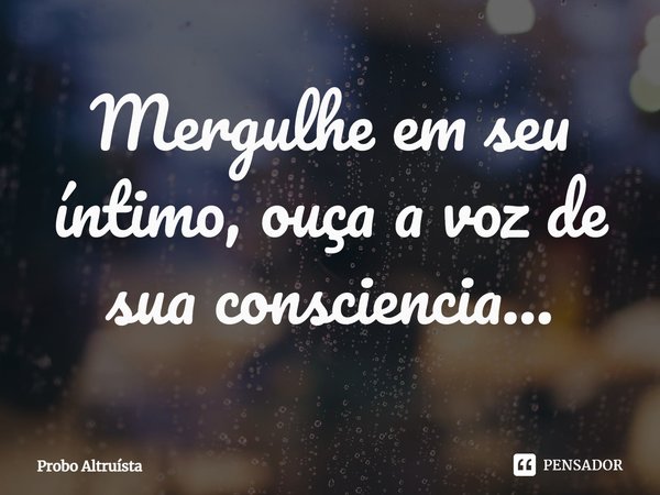 ⁠Mergulhe em seu íntimo, ouça a voz de sua consciência...... Frase de Probo Altruísta.