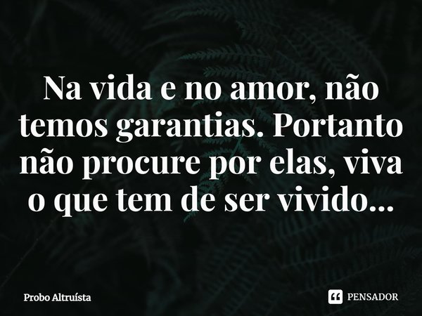 ⁠Na vida e no amor, não temos garantias. Portanto não procure por elas, viva o que tem de ser vivido...... Frase de Probo Altruísta.