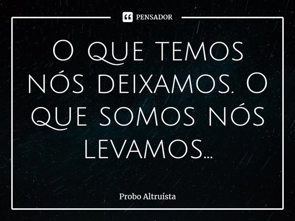 ⁠O que temos nós deixamos. O que somos nós levamos...... Frase de Probo Altruísta.