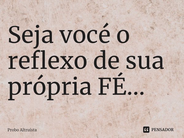 ⁠Seja você o reflexo de sua própria FÉ...... Frase de Probo Altruísta.