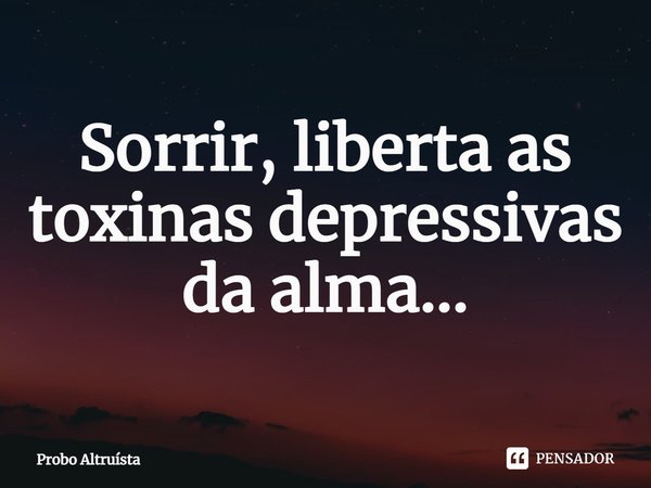 Sorrir, liberta as toxinas depressivas da alma...... Frase de Probo Altruísta.