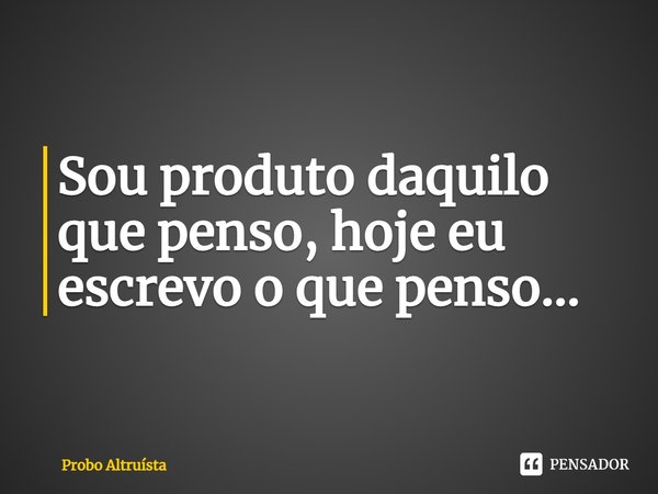 ⁠Sou produto daquilo que penso, hoje eu escrevo o que penso...... Frase de Probo Altruísta.