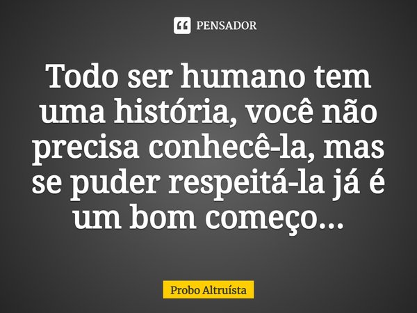 ⁠Todo ser humano tem uma história, você não precisa conhecê-la, mas se puder respeitá-la já é um bom começo...... Frase de Probo Altruísta.