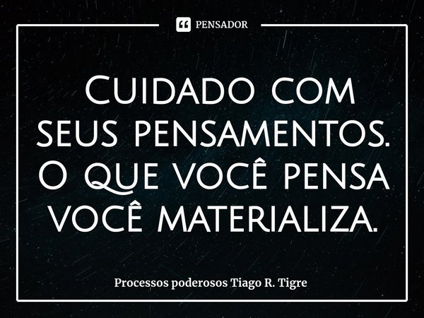 ⁠ Cuidado com seus pensamentos. O que você pensa você materializa.... Frase de Processos poderosos Tiago R. Tigre.