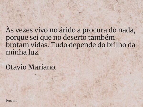 Às vezes vivo no árido a procura do nada, porque sei que no deserto também brotam vidas. Tudo depende do brilho da minha luz. Otavio Mariano.... Frase de Procura.