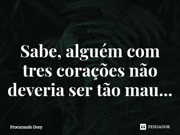 ⁠Sabe, alguém com três corações não deveria ser tão mau...... Frase de Procurando Dory.