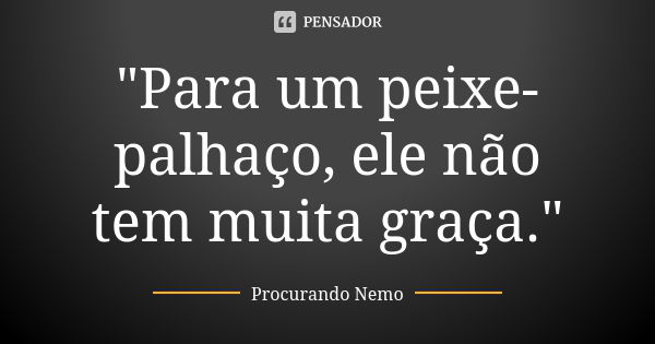 Para um peixe-palhaço, ele não tem muita graça.... Frase de Procurando Nemo.