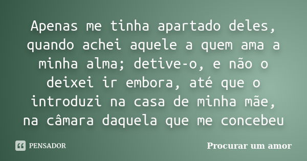 Apenas me tinha apartado deles, quando achei aquele a quem ama a minha alma; detive-o, e não o deixei ir embora, até que o introduzi na casa de minha mãe, na câ... Frase de Procurar um amor.