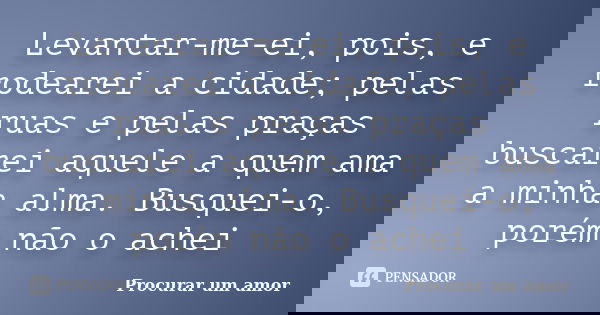 Levantar-me-ei, pois, e rodearei a cidade; pelas ruas e pelas praças buscarei aquele a quem ama a minha alma. Busquei-o, porém não o achei... Frase de Procurar um amor.
