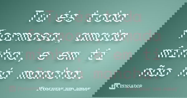 Tu és toda formosa, amada minha, e em ti não há mancha.... Frase de Procurar um amor.