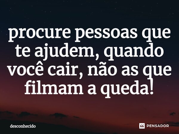⁠procure pessoas que te ajudem, quando você cair, não as que filmam a queda!