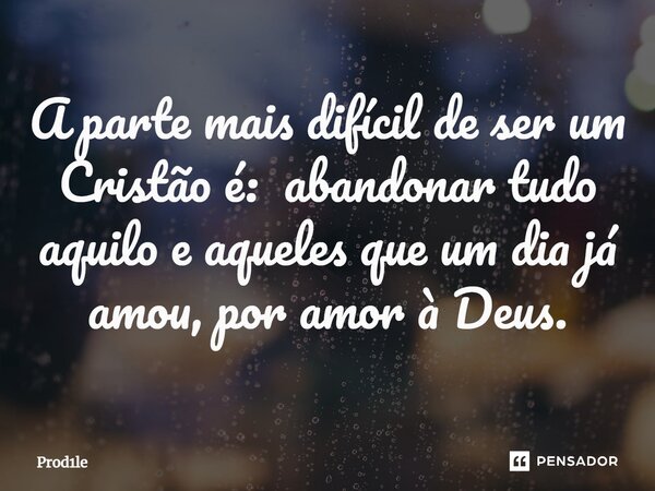 A parte mais difícil de ser um Cristão é: abandonar ⁠tudo aquilo e aqueles que um dia já amou, por amor à Deus.... Frase de Prod1le.