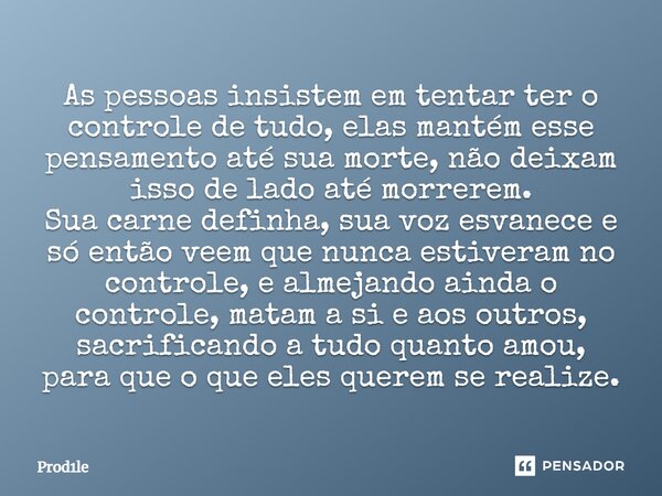 As pessoas insistem em tentar ter o controle de tudo, elas mantém esse pensamento até sua morte, não deixam isso de lado até morrerem. Sua carne definha, sua v... Frase de Prod1le.