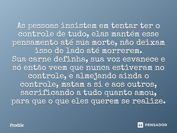 ⁠As pessoas insistem em tentar ter o controle de tudo, elas mantém esse pensamento até sua morte, não deixam isso de lado até morrerem. Sua carne definha, sua v... Frase de Prod1le.