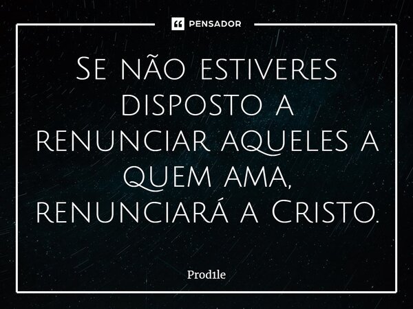 ⁠Se não estiveres disposto a renunciar aqueles a quem ama, renunciará a Cristo.... Frase de Prod1le.