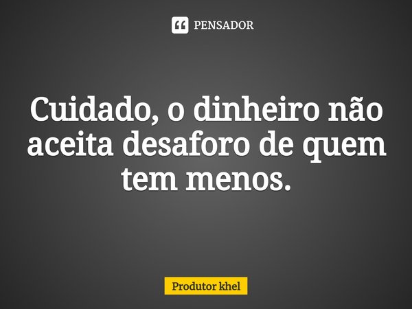 ⁠Cuidado, o dinheiro não aceita desaforo de quem tem menos.... Frase de Produtor khel.