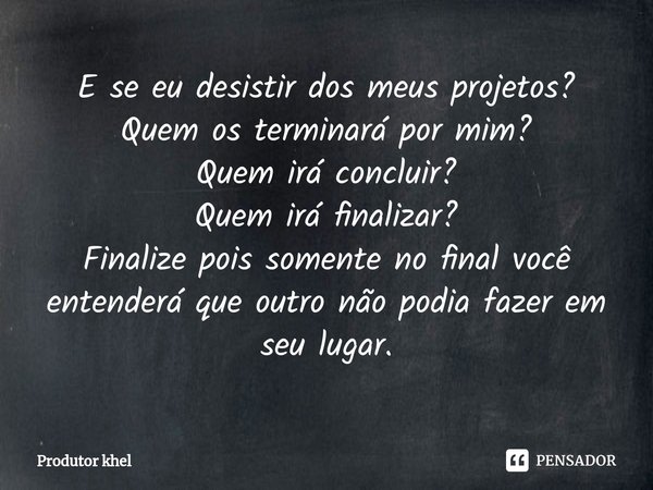 ⁠E se eu desistir dos meus projetos?
Quem os terminará por mim?
Quem irá concluir?
Quem irá finalizar?
Finalize pois somente no final você entenderá que outro n... Frase de Produtor khel.