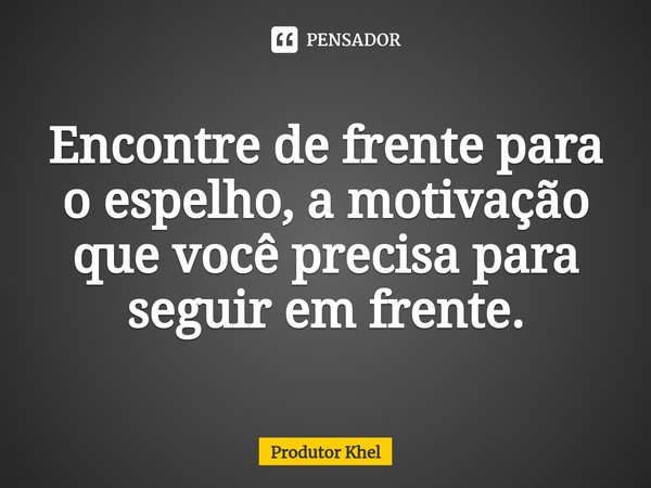 ⁠Encontre de frente para o espelho, a motivação que você precisa para seguir em frente.... Frase de Produtor khel.