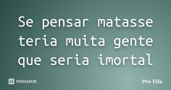 Se pensar matasse teria muita gente que seria imortal... Frase de Pró Ella.