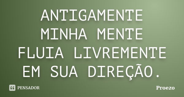 ANTIGAMENTE MINHA MENTE FLUIA LIVREMENTE EM SUA DIREÇÃO.... Frase de Proezo.