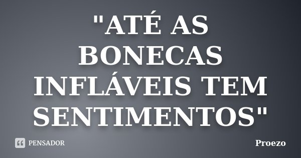 "ATÉ AS BONECAS INFLÁVEIS TEM SENTIMENTOS"... Frase de Proezo.