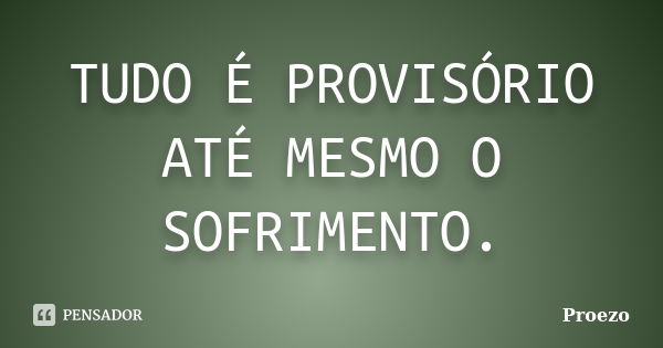 TUDO É PROVISÓRIO ATÉ MESMO O SOFRIMENTO.... Frase de Proezo.