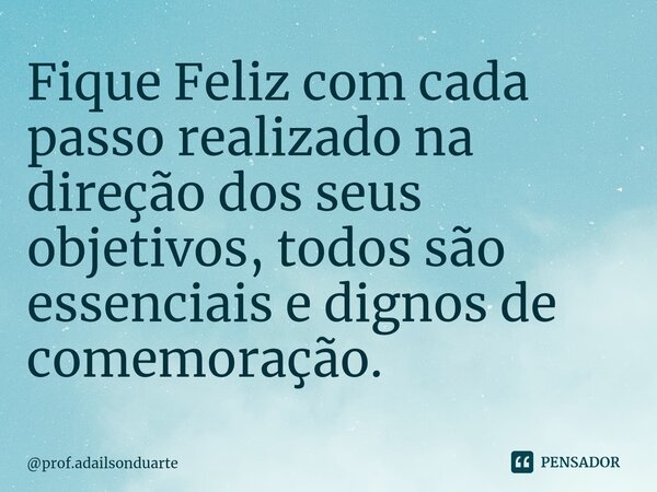 ⁠Fique Feliz com cada passo realizado na direção dos seus objetivos, todos são essenciais e dignos de comemoração.... Frase de prof.adailsonduarte.