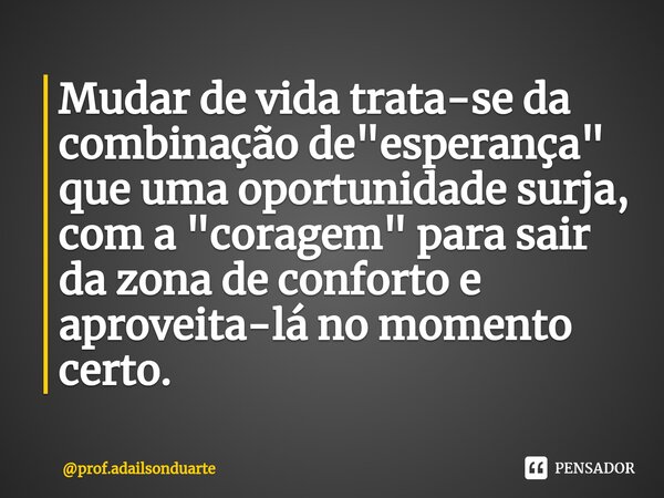 ⁠Mudar de vida trata-se da combinação de "esperança" que uma oportunidade surja, com a "coragem" para sair da zona de conforto e aproveita-l... Frase de prof.adailsonduarte.