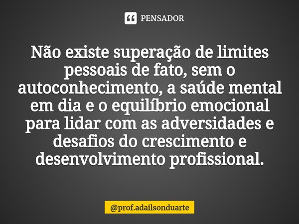 ⁠Não existe superação de limites pessoais de fato, sem o autoconhecimento, a saúde mental em dia e o equilíbrio emocional para lidar com as adversidades e desaf... Frase de prof.adailsonduarte.