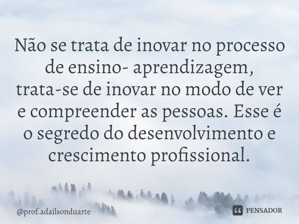 ⁠Não se trata de inovar no processo de ensino- aprendizagem, trata-se de inovar no modo de ver e compreender as pessoas. Esse é o segredo do desenvolvimento e c... Frase de prof.adailsonduarte.