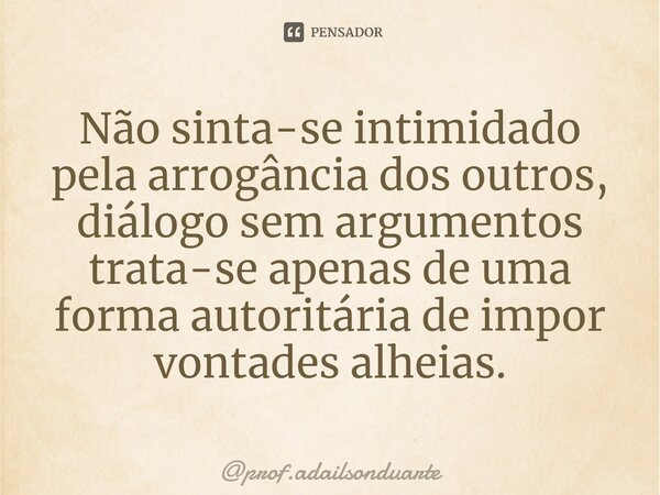 ⁠Não sinta-se intimidado pela arrogância dos outros, diálogo sem argumentos trata-se apenas de uma forma autoritária de impor vontades alheias.... Frase de prof.adailsonduarte.