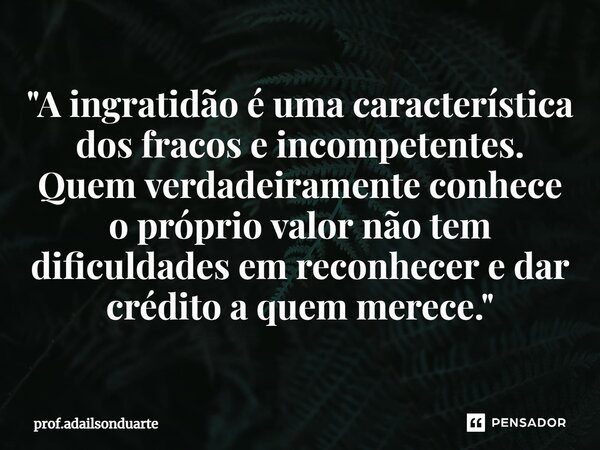 ⁠"A ingratidão é uma característica dos fracos e incompetentes. Quem verdadeiramente conhece o próprio valor não tem dificuldades em reconhecer e dar crédi... Frase de prof.adailsonduarte.