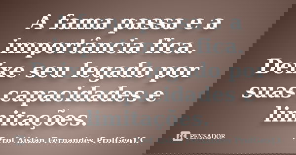 A fama passa e a importância fica. Deixe seu legado por suas capacidades e limitações.... Frase de Prof. Aislan Fernandes ProfGeo13.