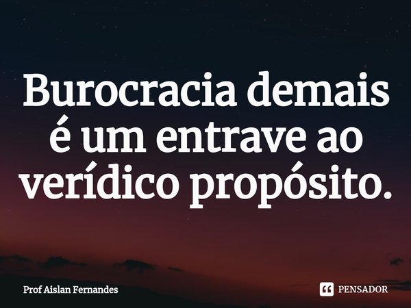 ⁠Burocracia demais é um entrave ao verídico propósito.... Frase de Prof Aislan Fernandes.