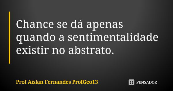 Chance se dá apenas quando a sentimentalidade existir no abstrato.... Frase de Prof. Aislan Fernandes ProfGeo13.