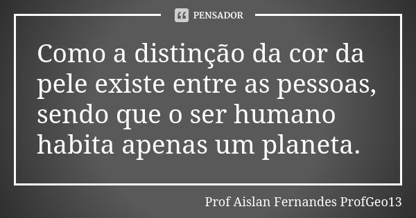 Como a distinção da cor da pele existe entre as pessoas, sendo que o ser humano habita apenas um planeta.... Frase de Prof Aislan Fernandes ProfGeo13.