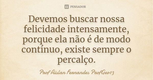 Devemos buscar nossa felicidade intensamente, porque ela não é de modo contínuo, existe sempre o percalço.... Frase de Prof Aislan Fernandes ProfGeo13.