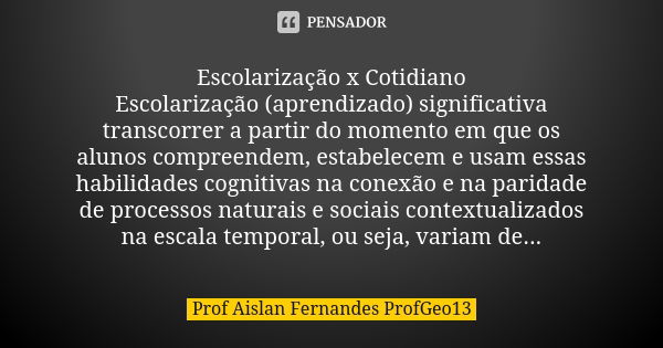 Escolarização x Cotidiano Escolarização (aprendizado) significativa transcorrer a partir do momento em que os alunos compreendem, estabelecem e usam essas habil... Frase de Prof Aislan Fernandes ProfGeo13.