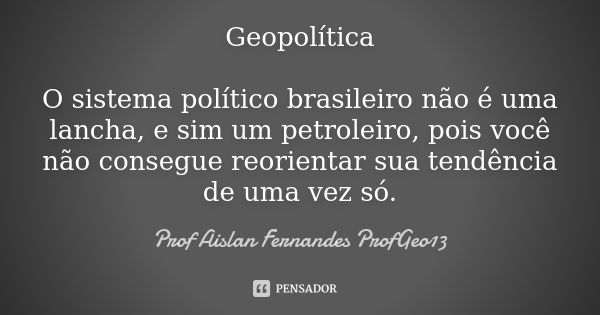 Geopolítica O sistema político brasileiro não é uma lancha, e sim um petroleiro, pois você não consegue reorientar sua tendência de uma vez só.... Frase de Prof Aislan Fernandes ProfGeo13.