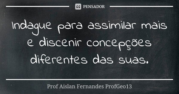 Indague para assimilar mais e discenir concepções diferentes das suas.... Frase de Prof. Aislan Fernandes ProfGeo13.