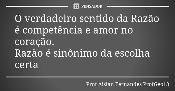 O verdadeiro sentido da Razão é competência e amor no coração. Razão é sinônimo da escolha certa... Frase de Prof. Aislan Fernandes ProfGeo13.