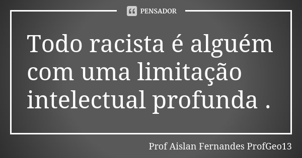 Todo racista é alguém com uma limitação intelectual profunda .... Frase de Prof. Aislan Fernandes ProfGeo13.