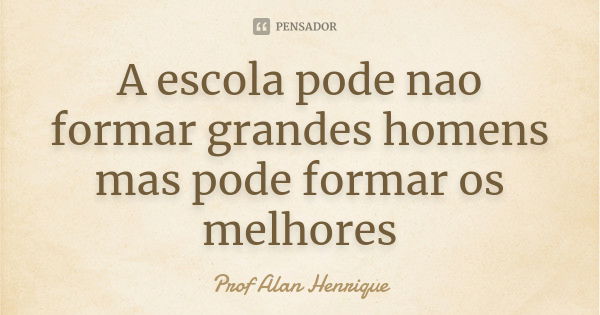 A escola pode nao formar grandes homens mas pode formar os melhores... Frase de Prof Alan Henrique.